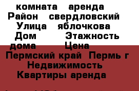 комната   аренда   › Район ­ свердловский › Улица ­ яблочкова › Дом ­ 23 › Этажность дома ­ 17 › Цена ­ 7 000 - Пермский край, Пермь г. Недвижимость » Квартиры аренда   